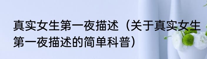 真实女生第一夜描述（关于真实女生第一夜描述的简单科普）