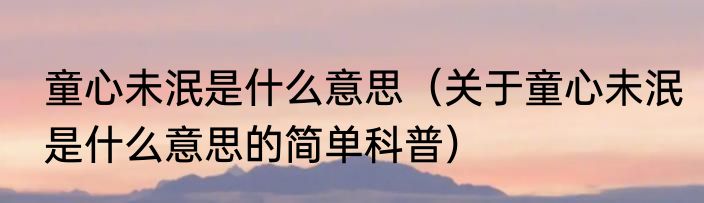 童心未泯是什么意思（关于童心未泯是什么意思的简单科普）