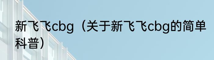 新飞飞cbg（关于新飞飞cbg的简单科普）