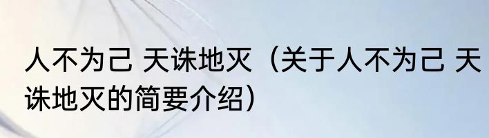人不为己 天诛地灭（关于人不为己 天诛地灭的简要介绍）
