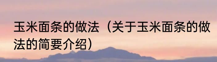 玉米面条的做法（关于玉米面条的做法的简要介绍）