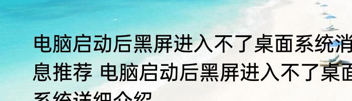 电脑启动后黑屏进入不了桌面系统消息推荐 电脑启动后黑屏进入不了桌面系统详细介绍