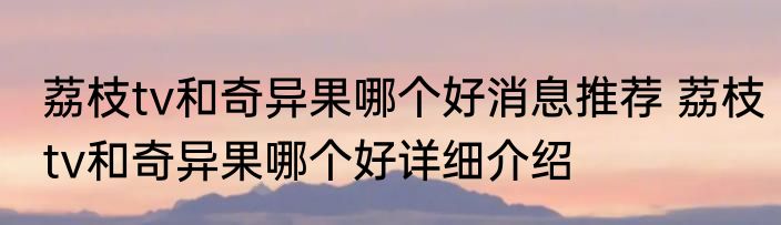 荔枝tv和奇异果哪个好消息推荐 荔枝tv和奇异果哪个好详细介绍