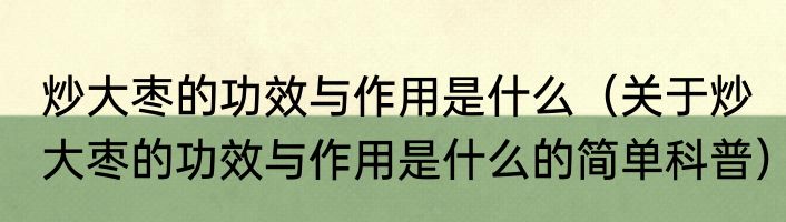 炒大枣的功效与作用是什么（关于炒大枣的功效与作用是什么的简单科普）