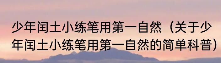 少年闰土小练笔用第一自然（关于少年闰土小练笔用第一自然的简单科普）