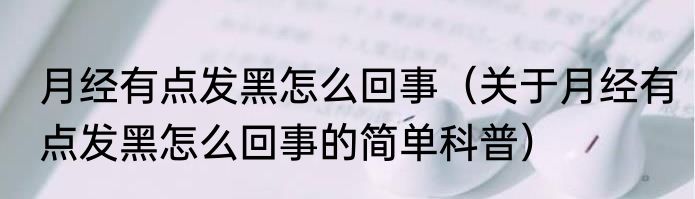 月经有点发黑怎么回事（关于月经有点发黑怎么回事的简单科普）