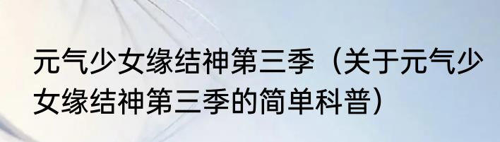 元气少女缘结神第三季（关于元气少女缘结神第三季的简单科普）