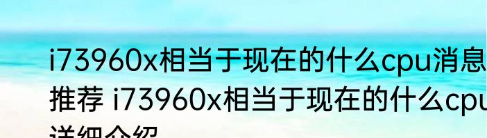 i73960x相当于现在的什么cpu消息推荐 i73960x相当于现在的什么cpu详细介绍