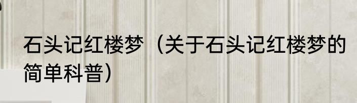 石头记红楼梦（关于石头记红楼梦的简单科普）