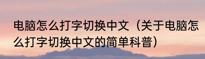 电脑怎么打字切换中文（关于电脑怎么打字切换中文的简单科普）