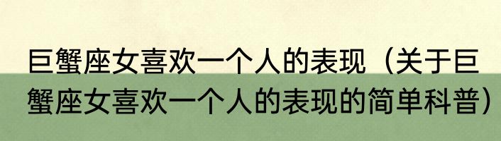 巨蟹座女喜欢一个人的表现（关于巨蟹座女喜欢一个人的表现的简单科普）