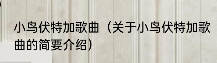 小鸟伏特加歌曲（关于小鸟伏特加歌曲的简要介绍）