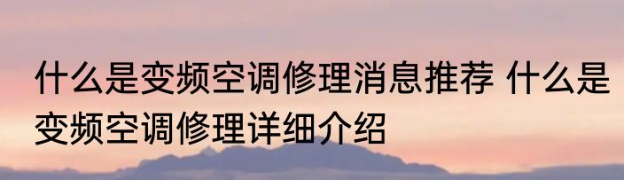 什么是变频空调修理消息推荐 什么是变频空调修理详细介绍