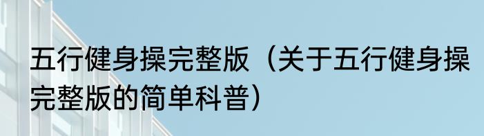 五行健身操完整版（关于五行健身操完整版的简单科普）