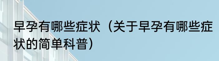 早孕有哪些症状（关于早孕有哪些症状的简单科普）