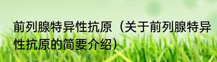 前列腺特异性抗原（关于前列腺特异性抗原的简要介绍）