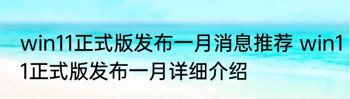 win11正式版发布一月消息推荐 win11正式版发布一月详细介绍