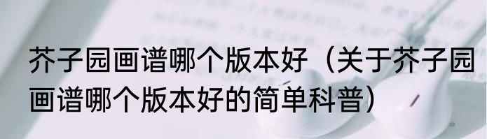 芥子园画谱哪个版本好（关于芥子园画谱哪个版本好的简单科普）