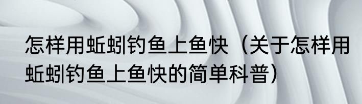 怎样用蚯蚓钓鱼上鱼快（关于怎样用蚯蚓钓鱼上鱼快的简单科普）