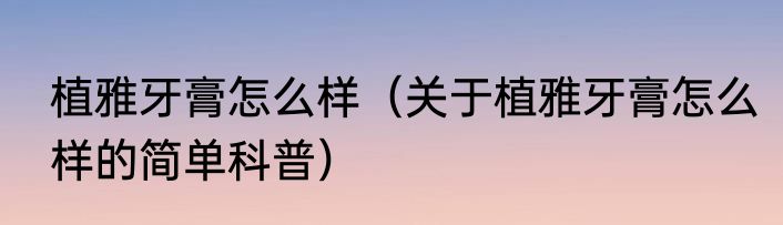 植雅牙膏怎么样（关于植雅牙膏怎么样的简单科普）