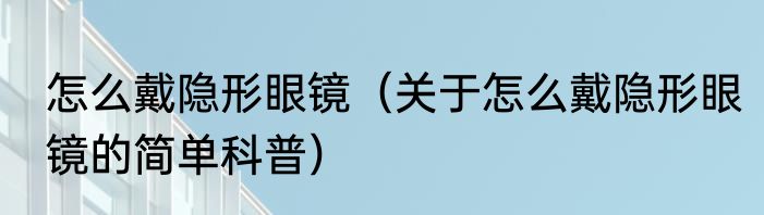 怎么戴隐形眼镜（关于怎么戴隐形眼镜的简单科普）