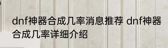 dnf神器合成几率消息推荐 dnf神器合成几率详细介绍
