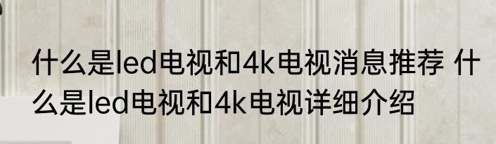 什么是led电视和4k电视消息推荐 什么是led电视和4k电视详细介绍