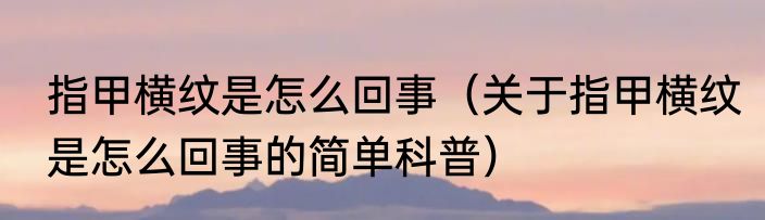 指甲横纹是怎么回事（关于指甲横纹是怎么回事的简单科普）