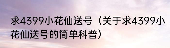 求4399小花仙送号（关于求4399小花仙送号的简单科普）