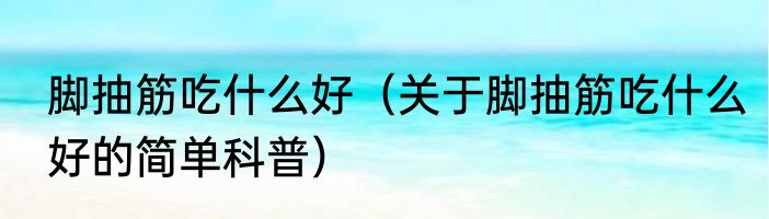 脚抽筋吃什么好（关于脚抽筋吃什么好的简单科普）