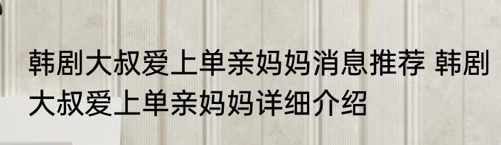 韩剧大叔爱上单亲妈妈消息推荐 韩剧大叔爱上单亲妈妈详细介绍