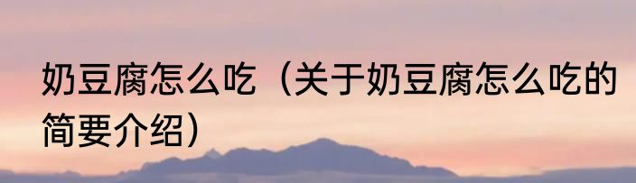 奶豆腐怎么吃（关于奶豆腐怎么吃的简要介绍）