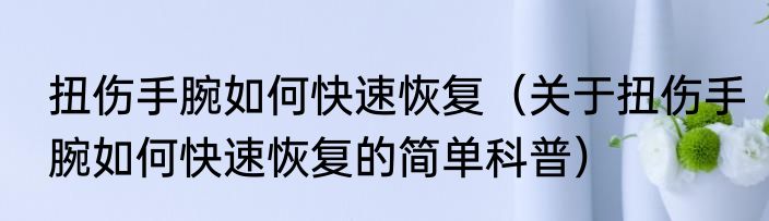 扭伤手腕如何快速恢复（关于扭伤手腕如何快速恢复的简单科普）
