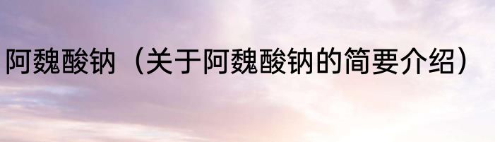 阿魏酸钠（关于阿魏酸钠的简要介绍）