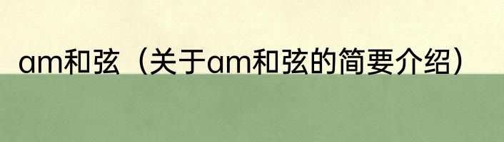 am和弦（关于am和弦的简要介绍）
