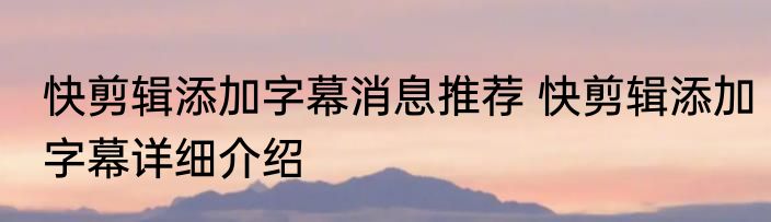 快剪辑添加字幕消息推荐 快剪辑添加字幕详细介绍