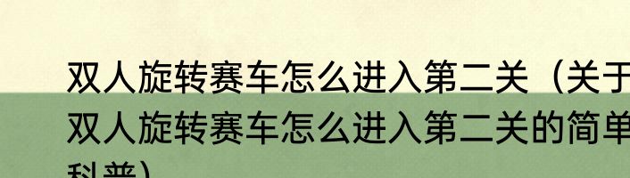 双人旋转赛车怎么进入第二关（关于双人旋转赛车怎么进入第二关的简单科普）