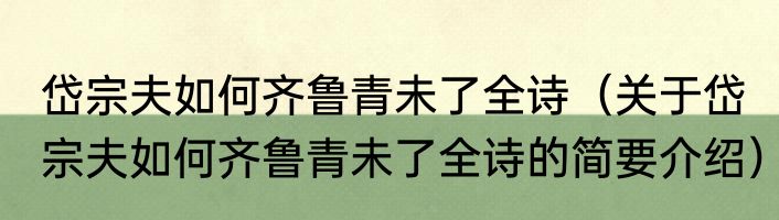 岱宗夫如何齐鲁青未了全诗（关于岱宗夫如何齐鲁青未了全诗的简要介绍）