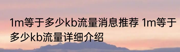 1m等于多少kb流量消息推荐 1m等于多少kb流量详细介绍
