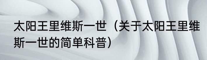 太阳王里维斯一世（关于太阳王里维斯一世的简单科普）