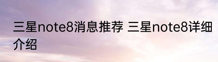 三星note8消息推荐 三星note8详细介绍