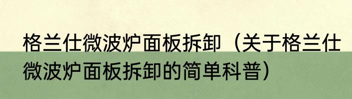 格兰仕微波炉面板拆卸(关于格兰仕微波炉面板拆卸的简单科普)