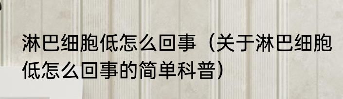 淋巴细胞低怎么回事（关于淋巴细胞低怎么回事的简单科普）