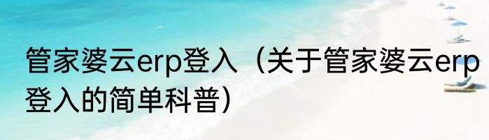 管家婆云erp登入（关于管家婆云erp登入的简单科普）