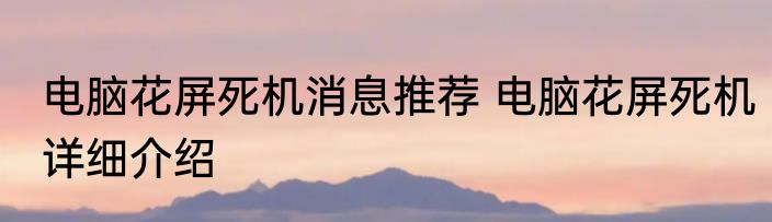 电脑花屏死机消息推荐 电脑花屏死机详细介绍