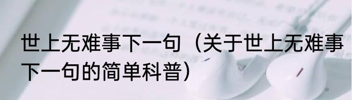 世上无难事下一句（关于世上无难事下一句的简单科普）