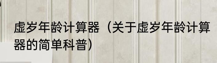 虚岁年龄计算器（关于虚岁年龄计算器的简单科普）