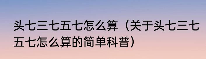 头七三七五七怎么算（关于头七三七五七怎么算的简单科普）