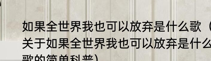 如果全世界我也可以放弃是什么歌（关于如果全世界我也可以放弃是什么歌的简单科普）