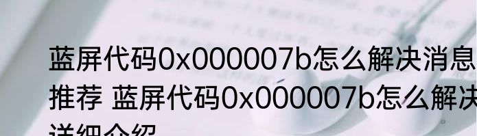蓝屏代码0x000007b怎么解决消息推荐 蓝屏代码0x000007b怎么解决详细介绍
